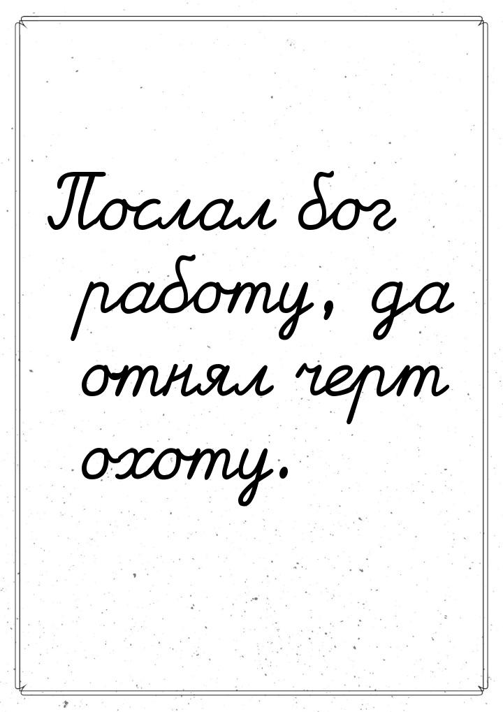 Послал бог работу, да отнял черт охоту.