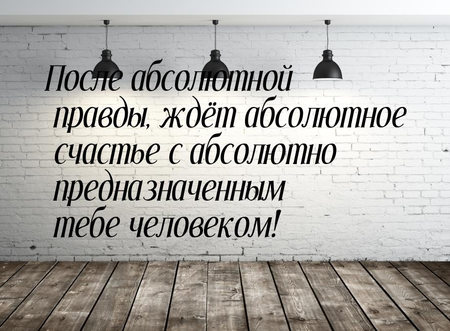 После абсолютной правды, ждёт абсолютное счастье с абсолютно предназначенным тебе человеко