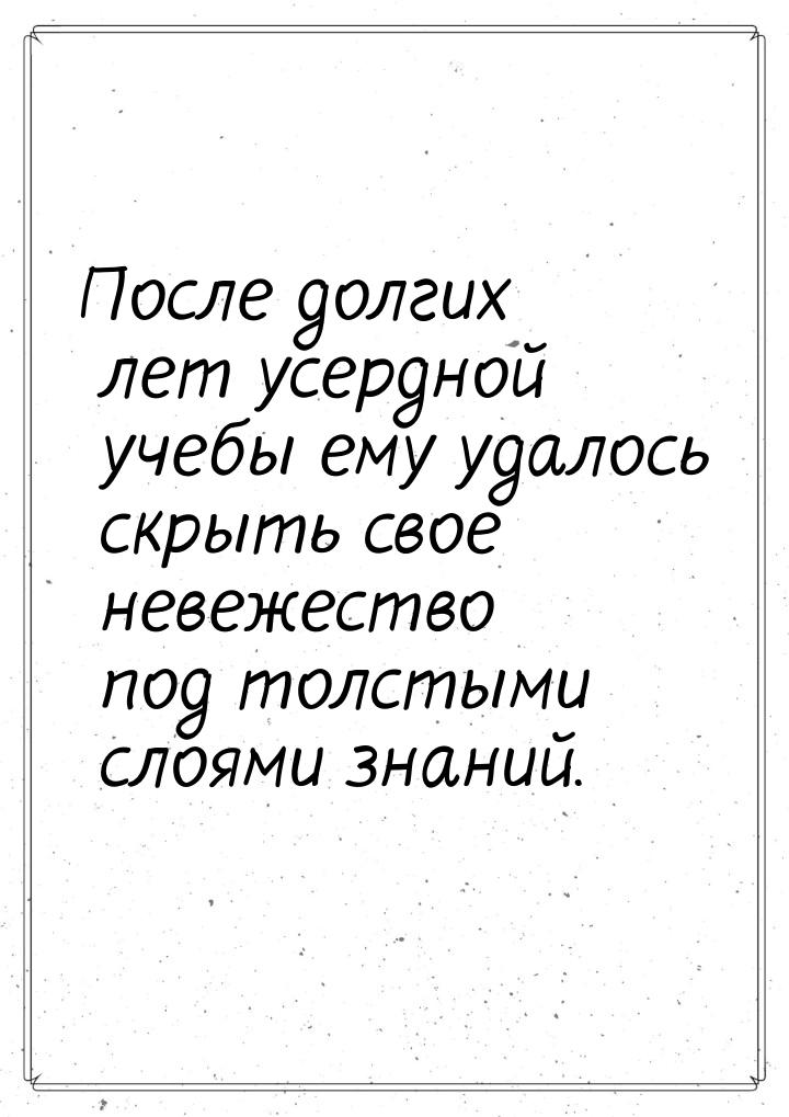 После долгих лет усердной учебы ему удалось скрыть свое невежество под толстыми слоями зна