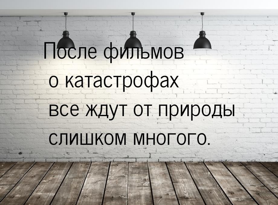 После фильмов о катастрофах все ждут от природы слишком многого.