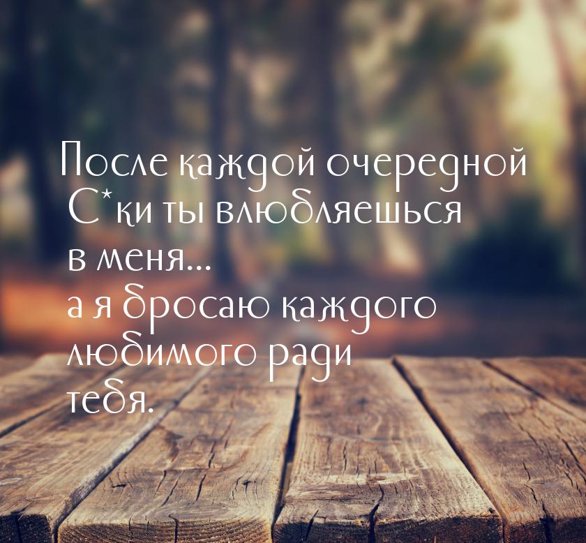 После каждой очередной С*ки ты влюбляешься в меня... а я бросаю каждого любимого ради тебя