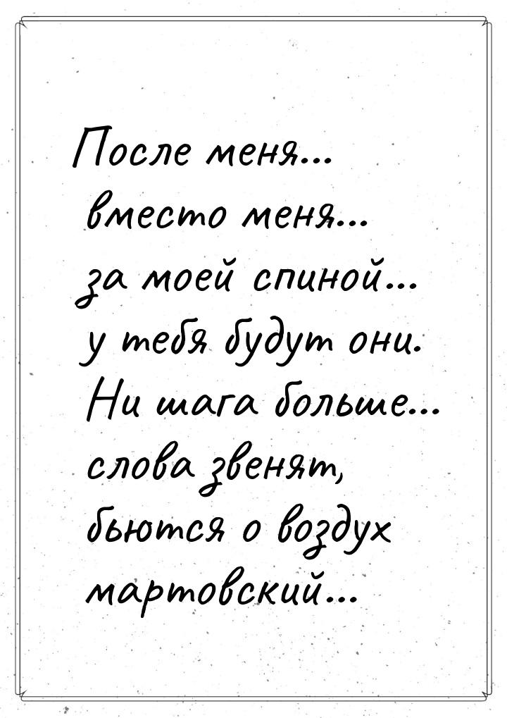 После меня... вместо меня... за моей спиной... у тебя будут они. Ни шага больше… слова зве