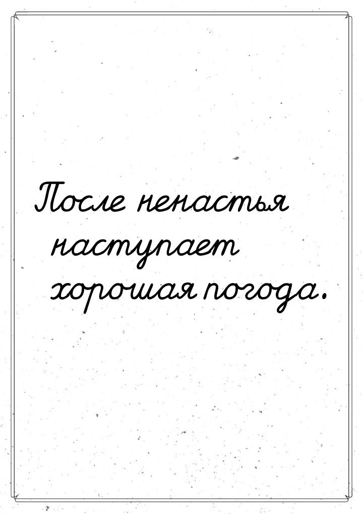 После ненастья наступает хорошая погода.