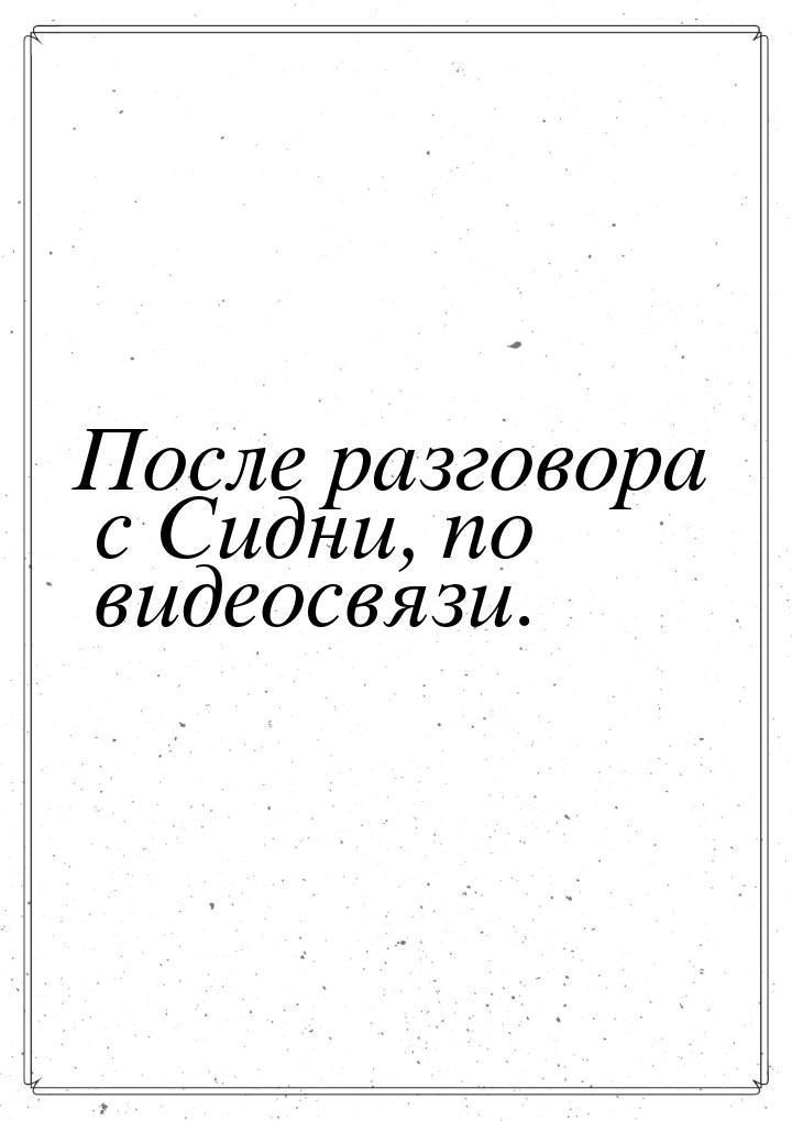 После разговора с Сидни, по видеосвязи.