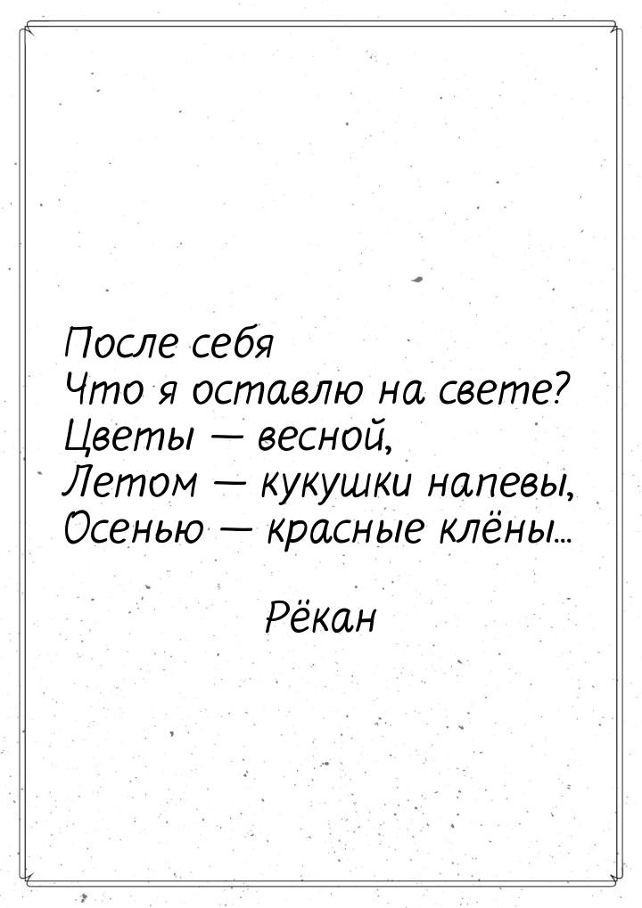 После себя Что я оставлю на свете? Цветы  весной, Летом  кукушки напевы, Осе