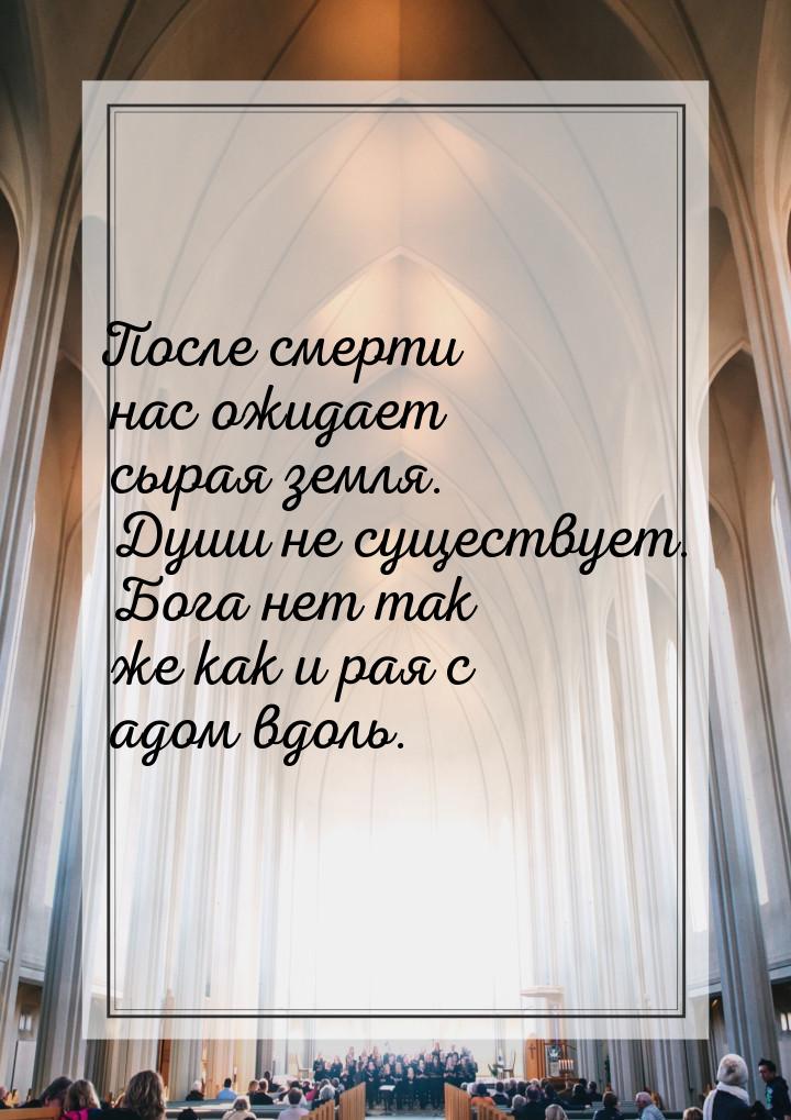 После смерти нас ожидает сырая земля. Души не существует. Бога нет так же как и рая с адом