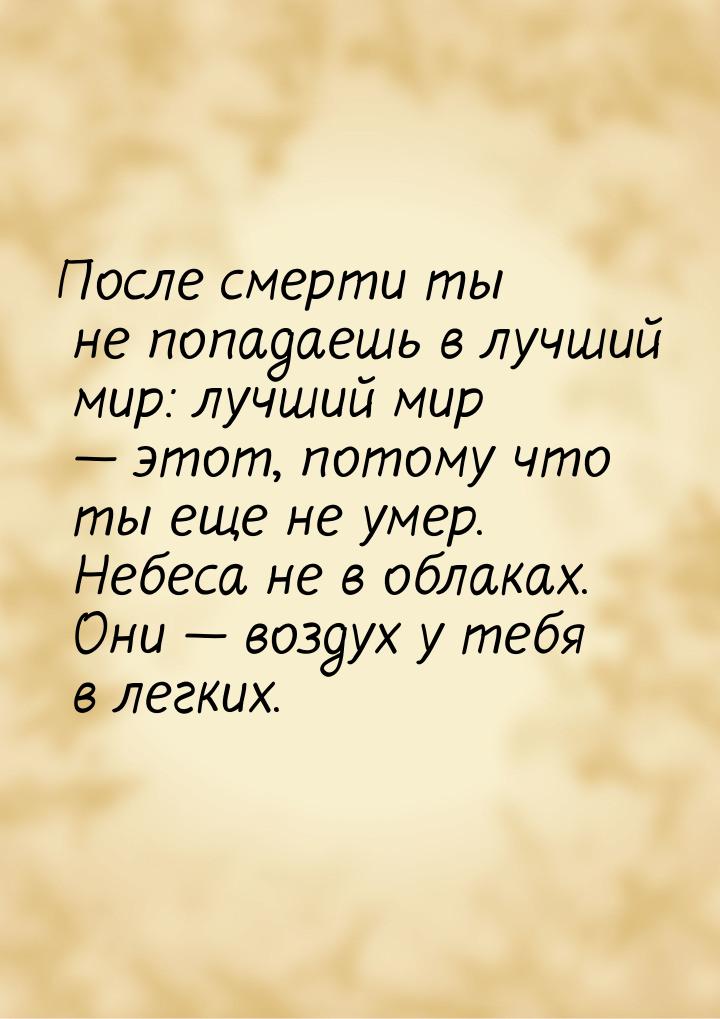 После смерти ты не попадаешь в лучший мир: лучший мир — этот, потому что ты еще не умер. Н