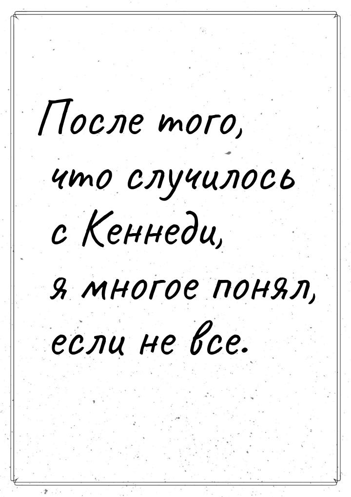 После того, что случилось с Кеннеди, я многое понял, если не все.