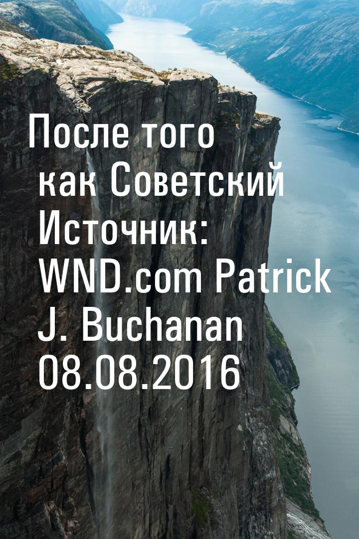 После того как Советский Источник: WND.com Patrick J. Buchanan 08.08.2016
