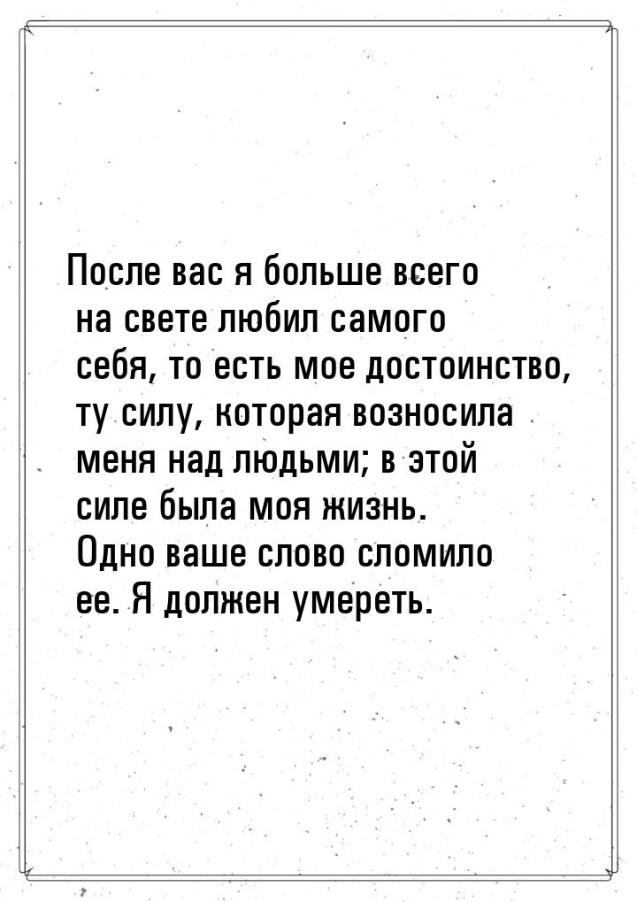 После вас я больше всего на свете любил самого себя, то есть мое достоинство, ту силу, кот