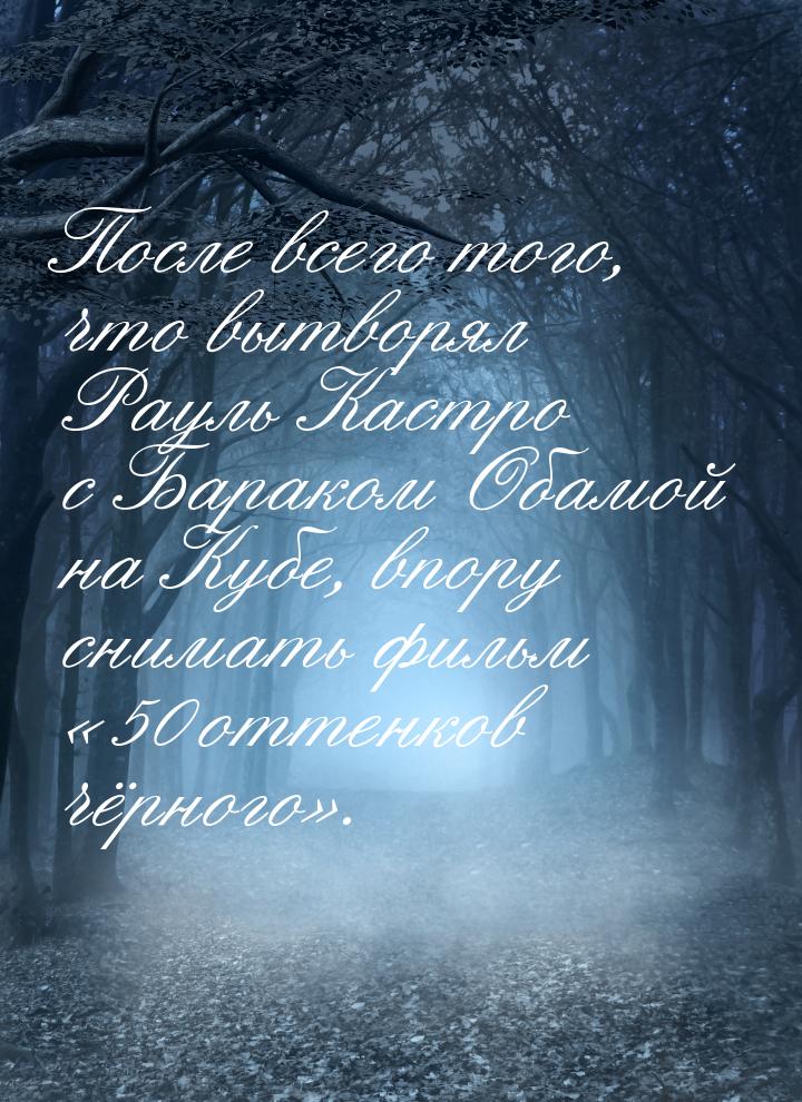 После всего того, что вытворял Рауль Кастро с Бараком Обамой на Кубе, впору снимать фильм 