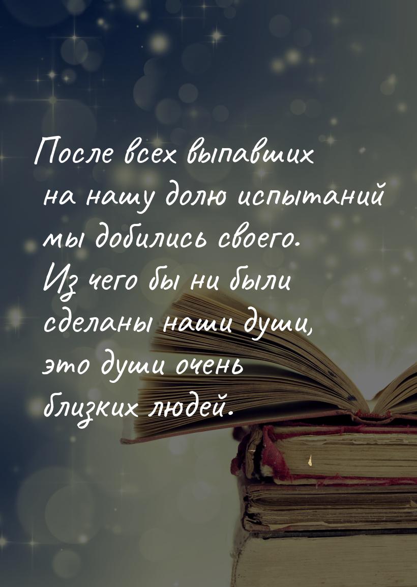 После всех выпавших на нашу долю испытаний мы добились своего. Из чего бы ни были сделаны 