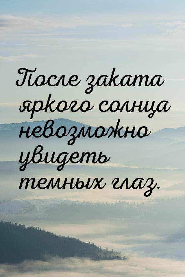 После заката яркого солнца невозможно увидеть темных глаз.
