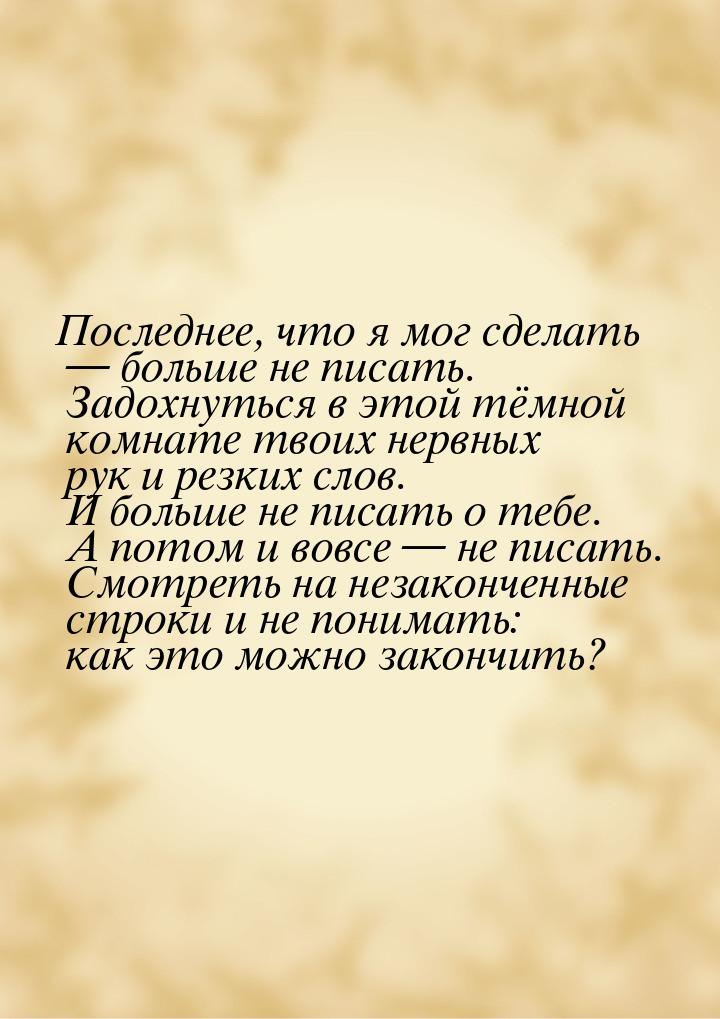 Последнее, что я мог сделать  больше не писать. Задохнуться в этой тёмной комнате т