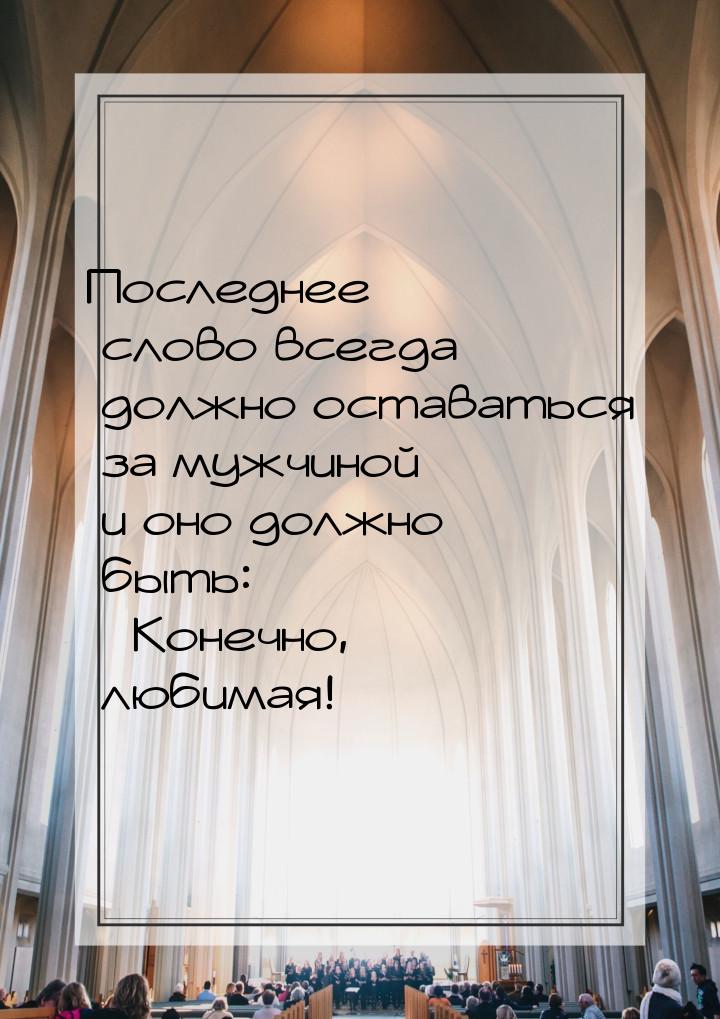 Последнее слово всегда должно оставаться за мужчиной… и оно должно быть: «Конечно, любимая