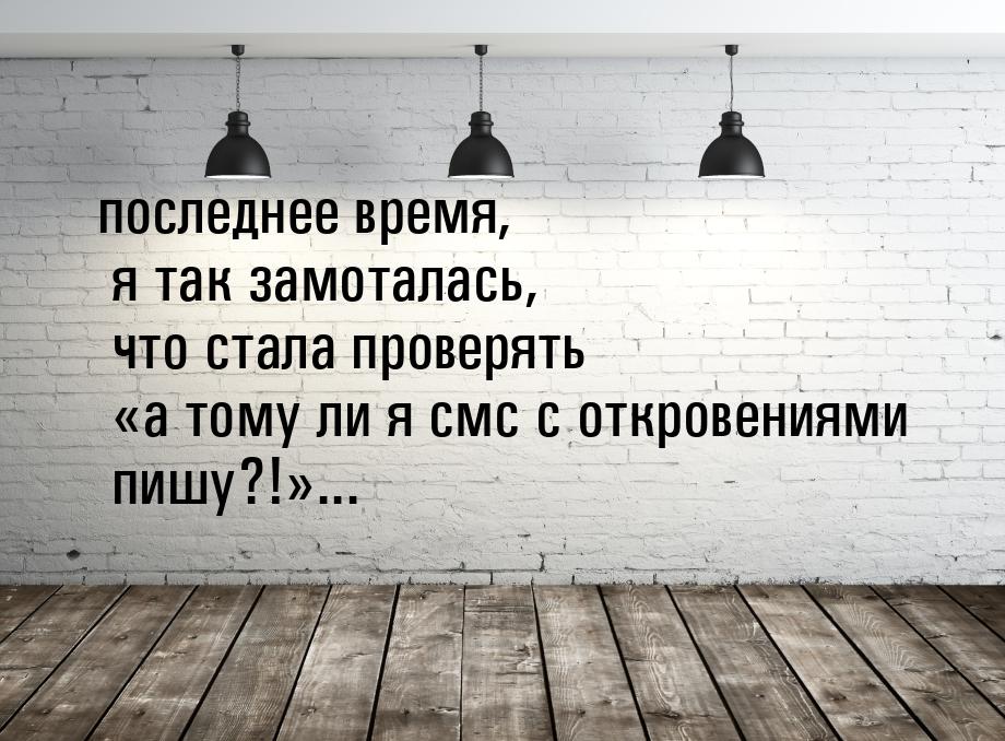 последнее время, я так замоталась, что стала проверять а тому ли я смс с откровения