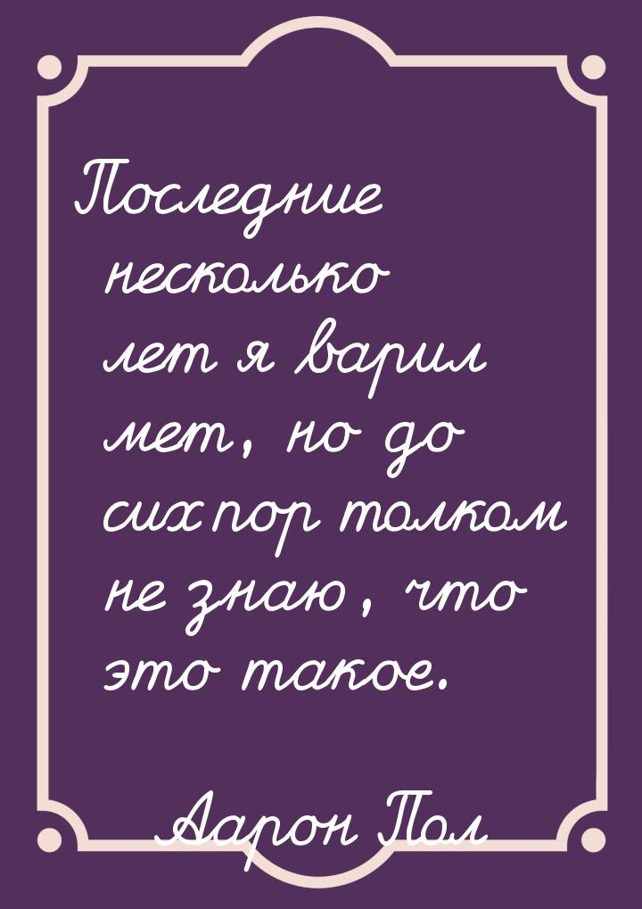 Последние несколько лет я варил мет, но до сих пор толком не знаю, что это такое.