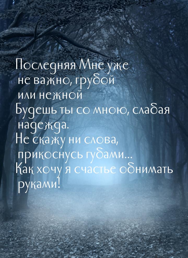 Последняя Мне уже не важно, грубой или нежной Будешь ты со мною, слабая надежда. Не скажу 