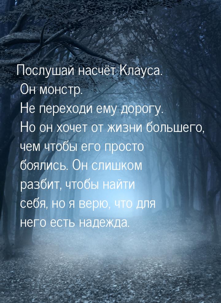 Послушай насчёт Клауса. Он монстр. Не переходи ему дорогу. Но он хочет от жизни большего, 