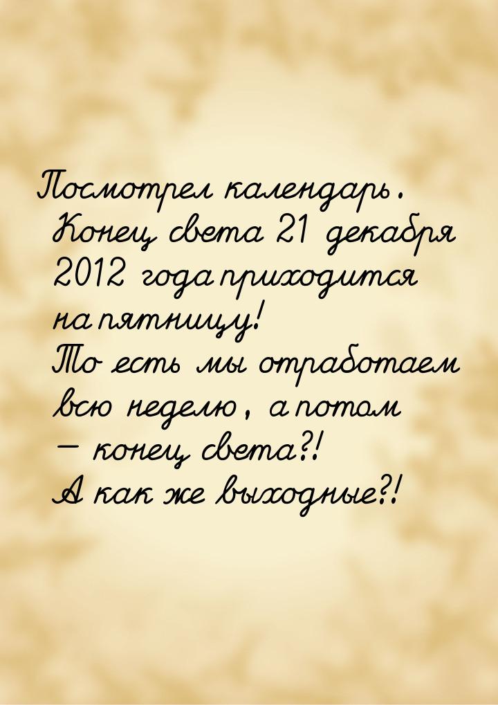 Посмотрел календарь. Конец света 21 декабря 2012 года приходится на пятницу! То есть мы от