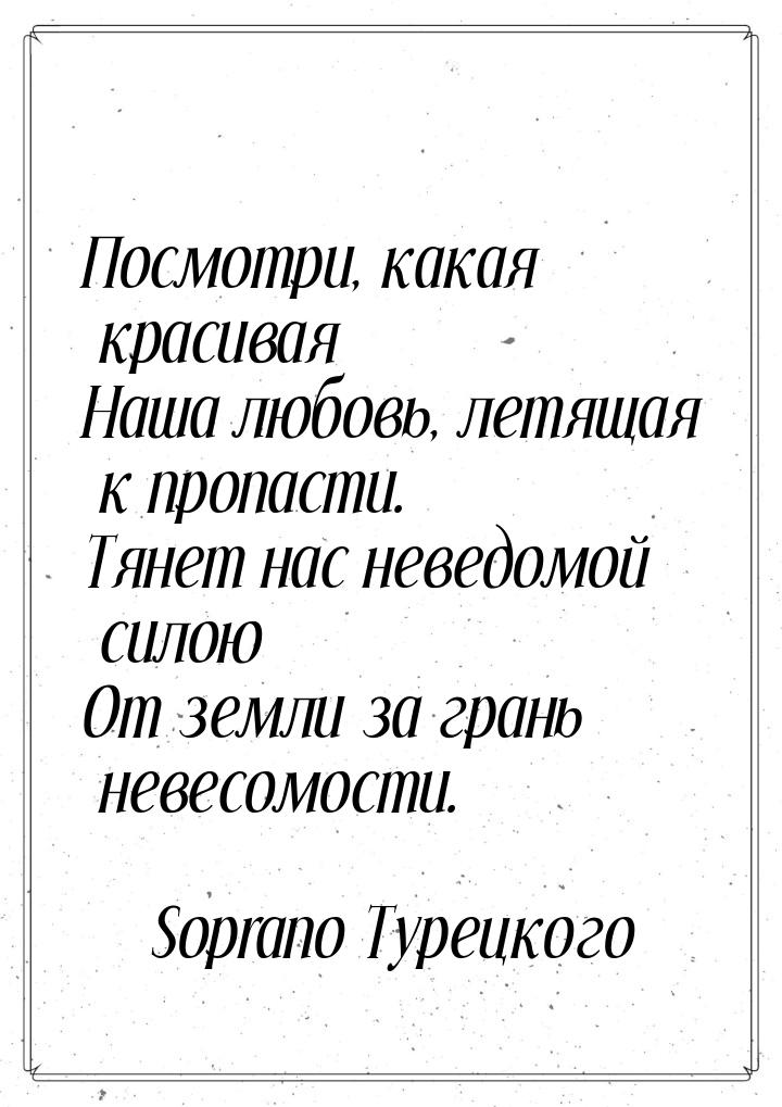 Посмотри, какая красивая Наша любовь, летящая к пропасти. Тянет нас неведомой силою От зем