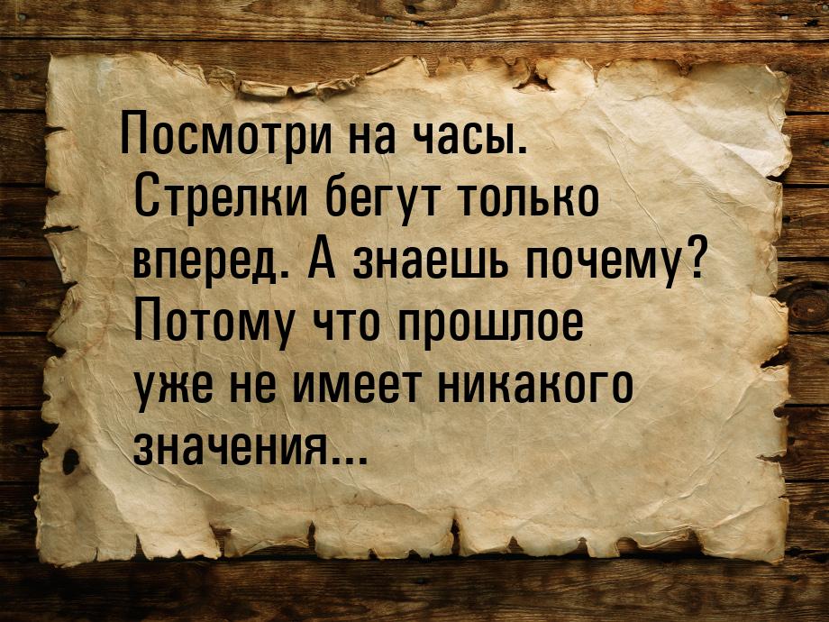 Посмотри на часы. Стрелки бегут только вперед. А знаешь почему? Потому что прошлое уже не 