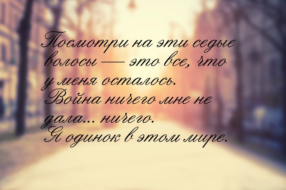 Посмотри на эти седые волосы  это все, что у меня осталось. Война ничего мне не дал