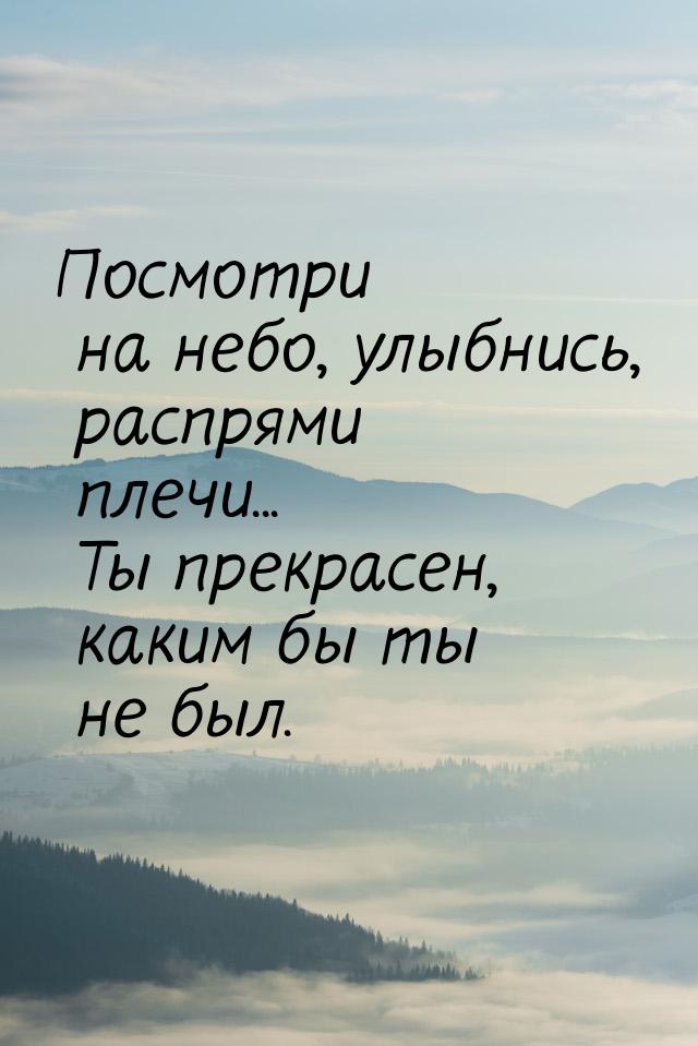 Посмотри на небо, улыбнись, распрями плечи... Ты прекрасен, каким бы ты не был.