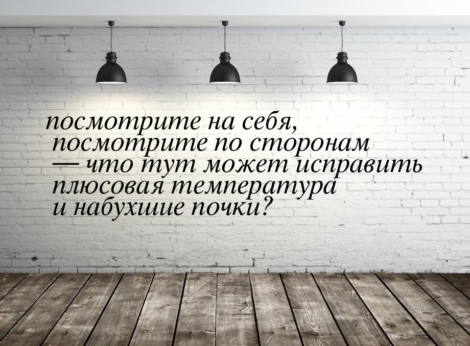 посмотрите на себя, посмотрите по сторонам  что тут может исправить плюсовая темпер