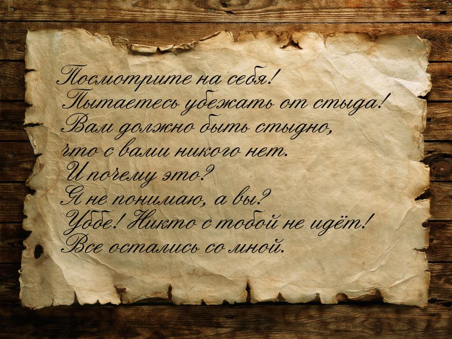 Посмотрите на себя! Пытаетесь убежать от стыда! Вам должно быть стыдно, что с вами никого 