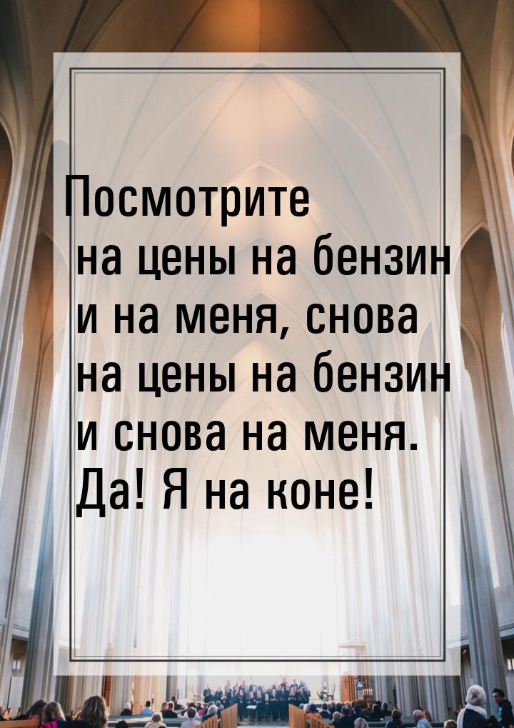 Посмотрите на цены на бензин и на меня, снова на цены на бензин и снова на меня. Да! Я на 