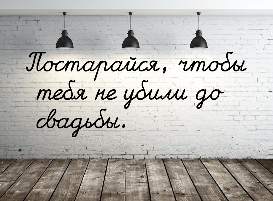 Постарайся, чтобы тебя не убили до свадьбы.