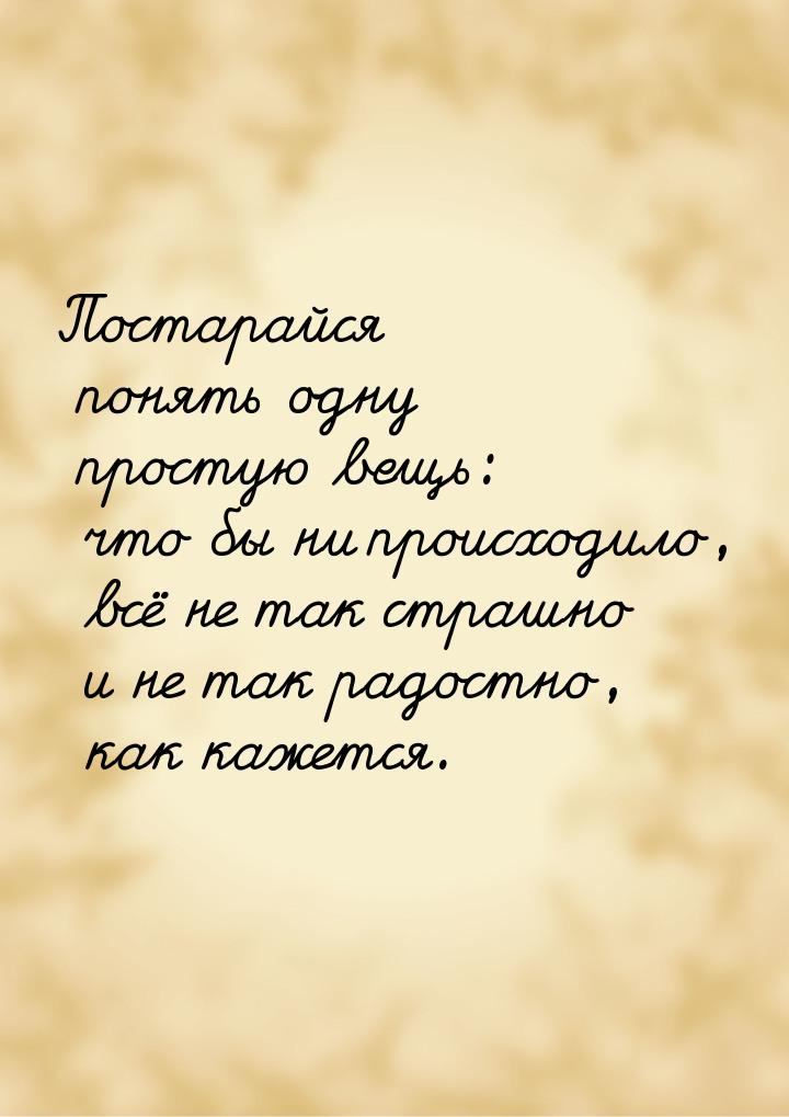 Постарайся понять одну простую вещь: что бы ни происходило, всё не так страшно и не так ра