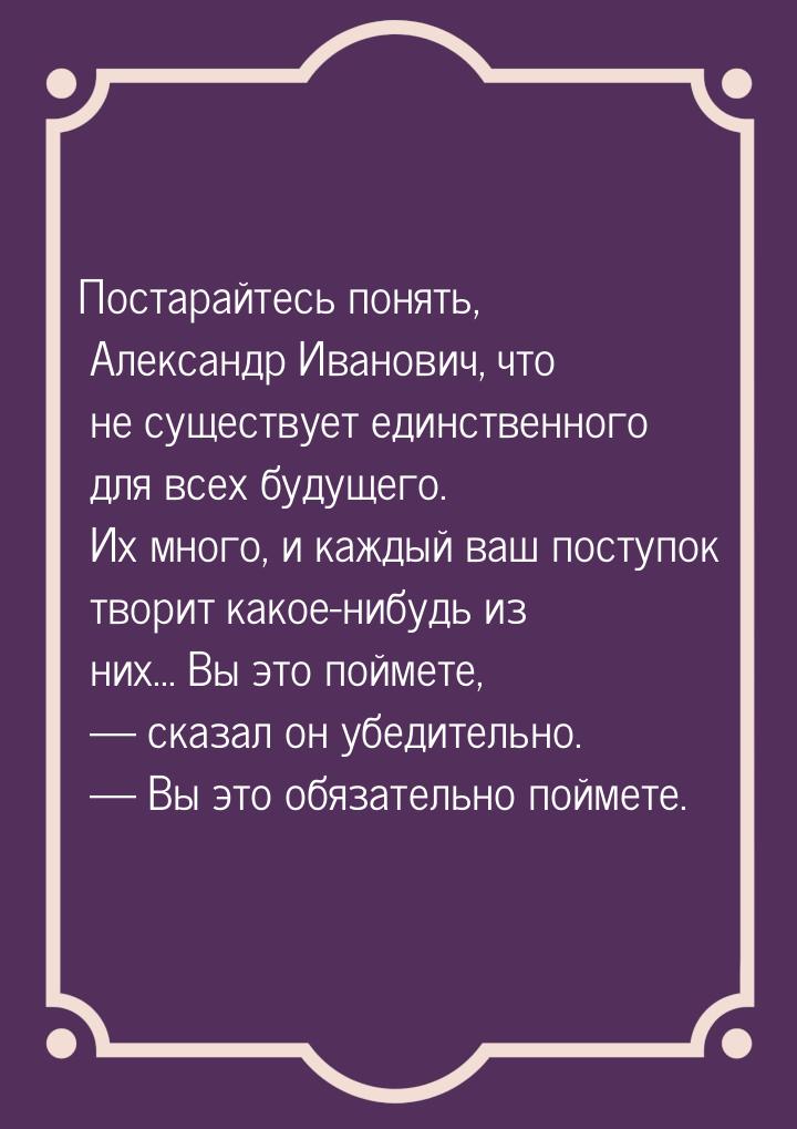 Постарайтесь понять, Александр Иванович, что не существует единственного для всех будущего