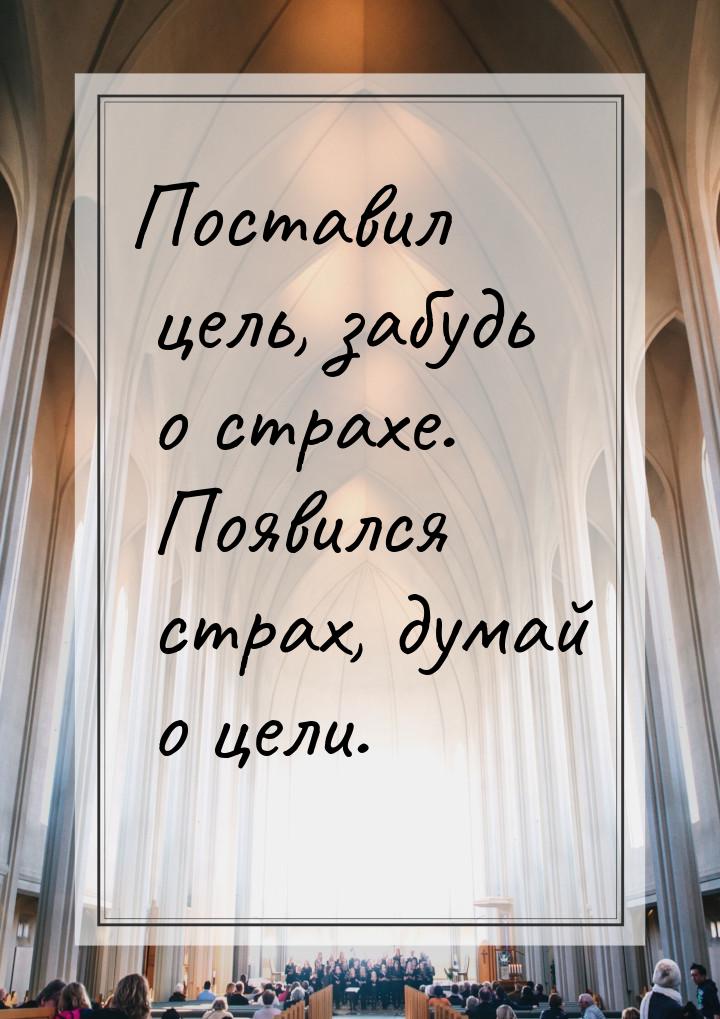 Поставил цель, забудь о страхе. Появился страх, думай о цели.