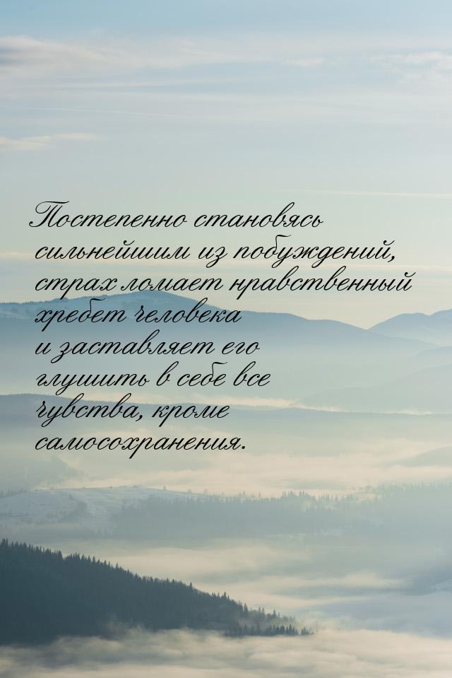 Постепенно становясь сильнейшим из побуждений, страх ломает нравственный хребет человека и