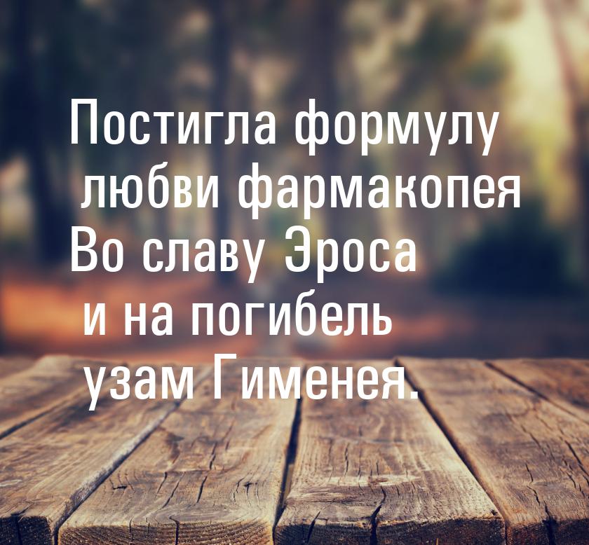 Постигла формулу любви фармакопея Во славу Эроса и на погибель узам Гименея.