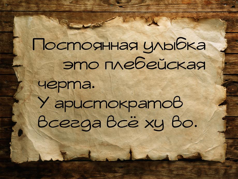 Постоянная улыбка  это плебейская черта. У аристократов всегда всё ху*во.