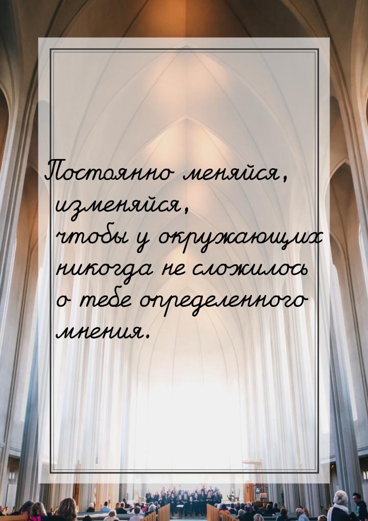 Постоянно меняйся, изменяйся, чтобы у окружающих никогда не сложилось о тебе определенного