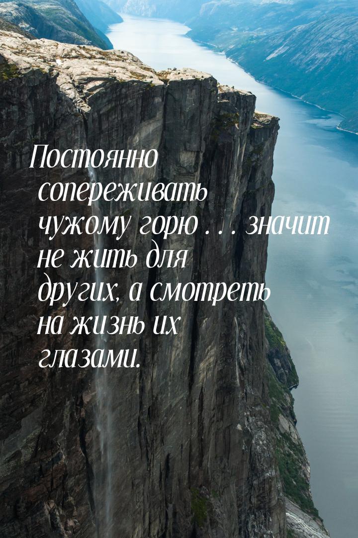 Постоянно сопереживать чужому горю…значит не жить для других, а смотреть на жизнь их глаза