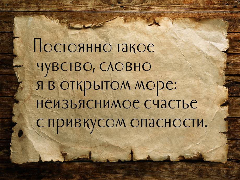 Постоянно такое чувство, словно я в открытом море: неизъяснимое счастье с привкусом опасно