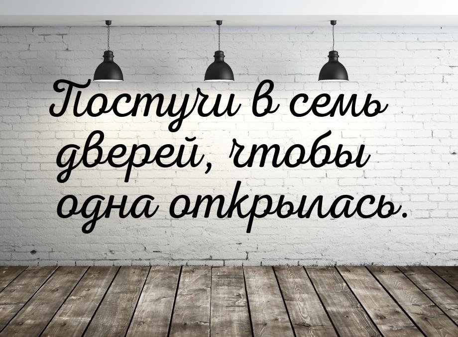 Постучи в семь дверей, чтобы одна открылась.