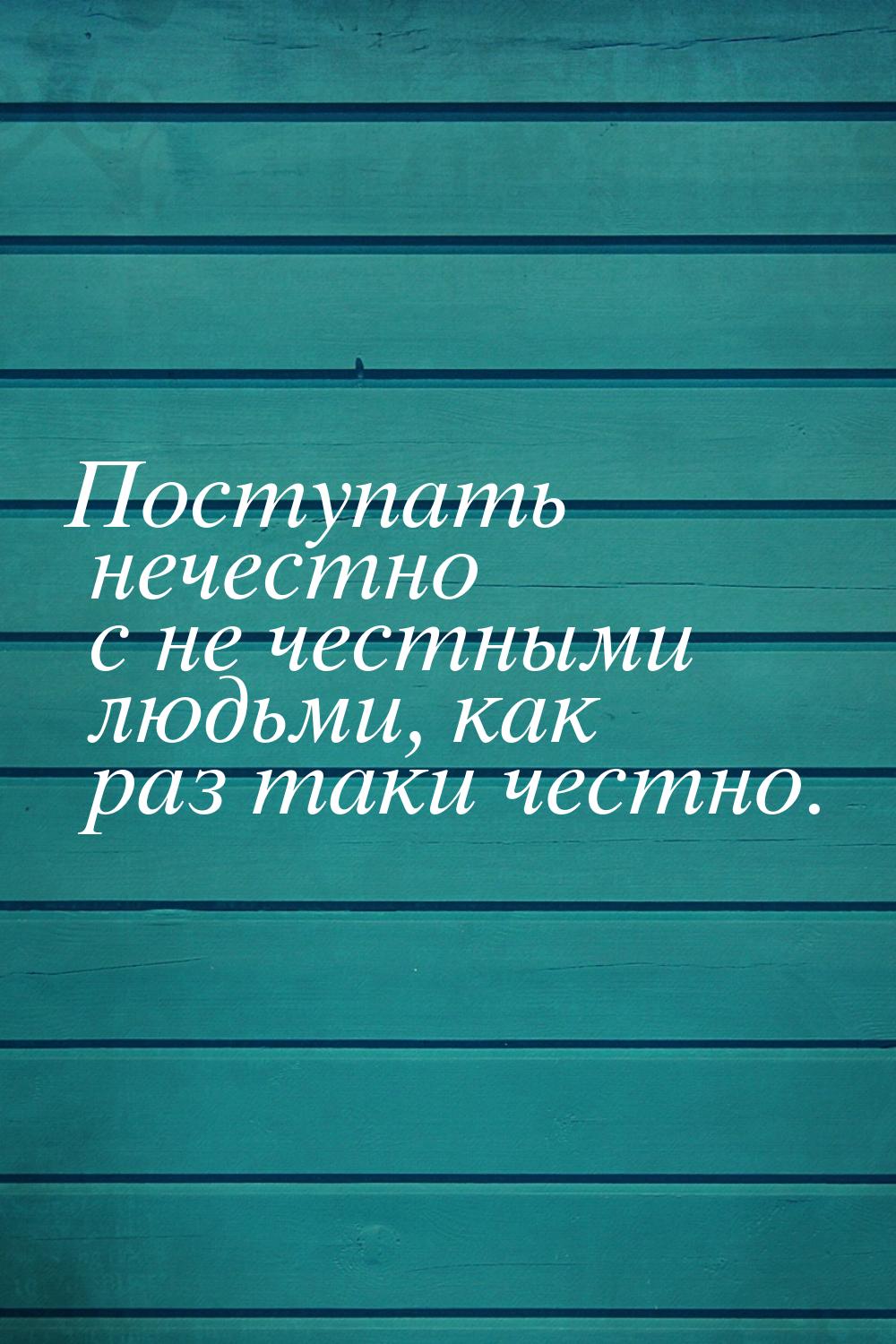 Поступать нечестно с не честными людьми, как раз таки честно.