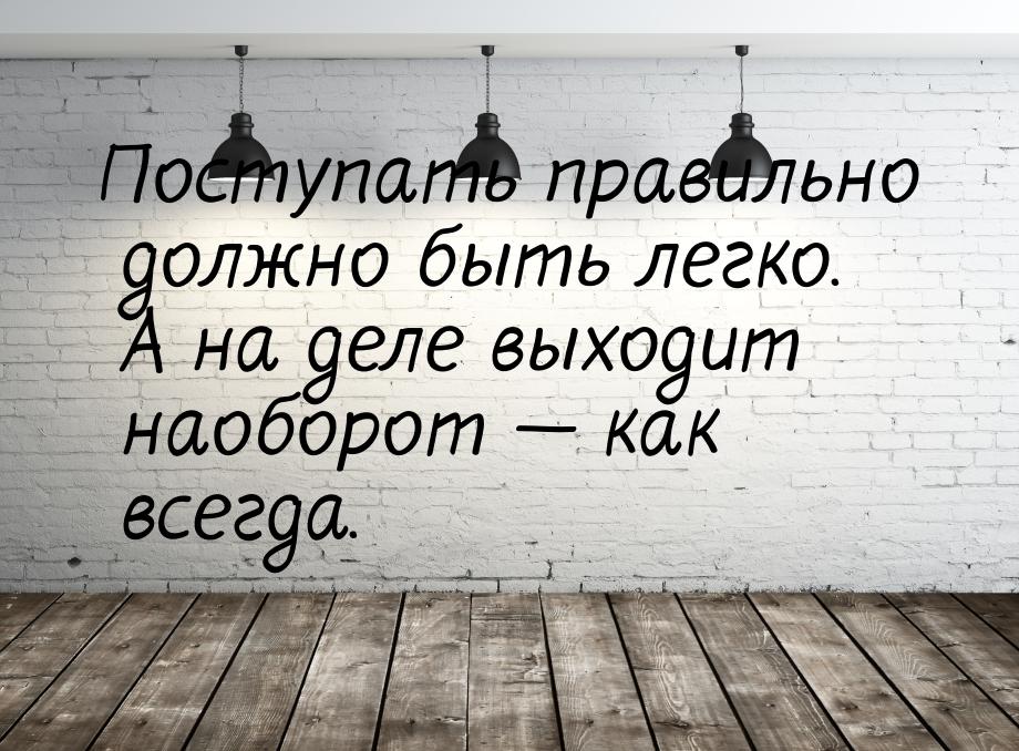 Поступать правильно должно быть легко. А на деле выходит наоборот  как всегда.