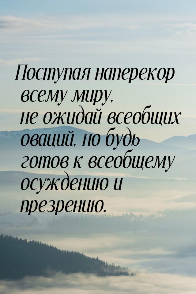 Поступая наперекор всему миру, не ожидай всеобщих оваций, но будь готов к всеобщему осужде