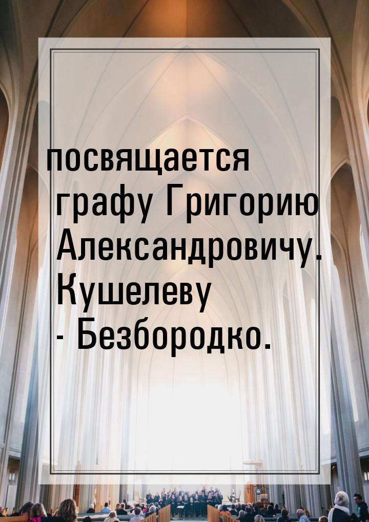 посвящается графу Григорию Александровичу. Кушелеву - Безбородко.