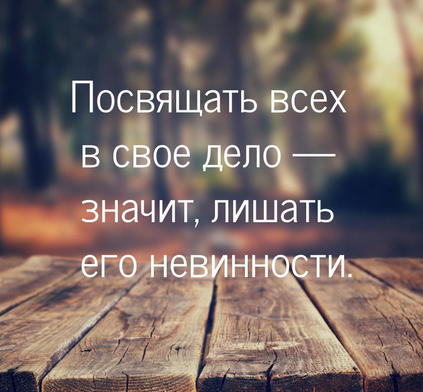 Посвящать всех в свое дело — значит, лишать его невинности.