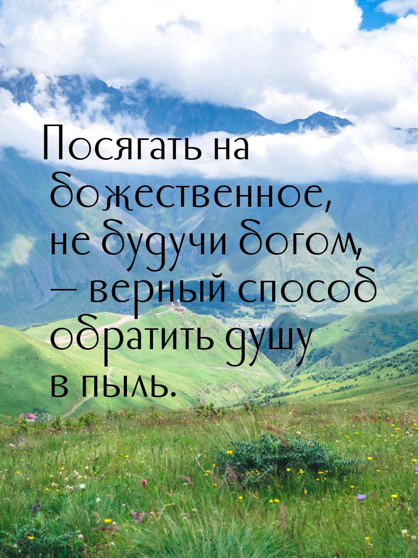 Посягать на божественное, не будучи богом,  верный способ обратить душу в пыль.