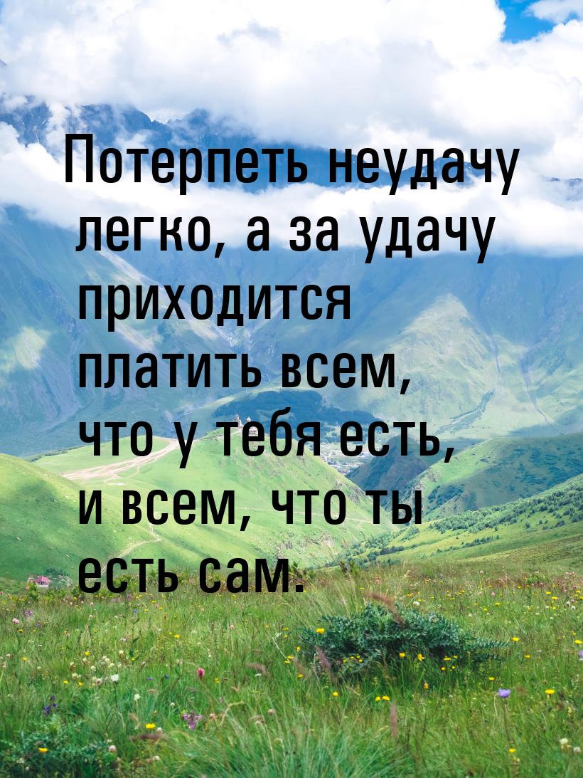 Потерпеть неудачу легко, а за удачу приходится платить всем, что у тебя есть, и всем, что 