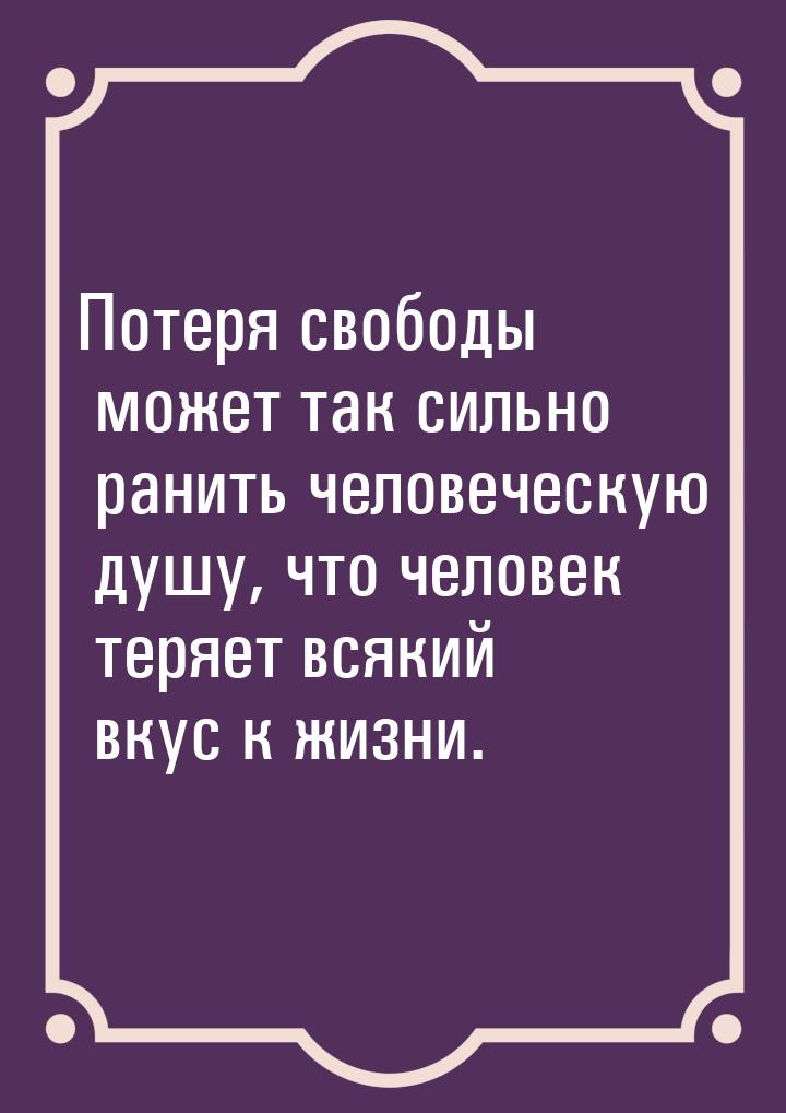 Потеря свободы может так сильно ранить человеческую душу, что человек теряет всякий вкус к